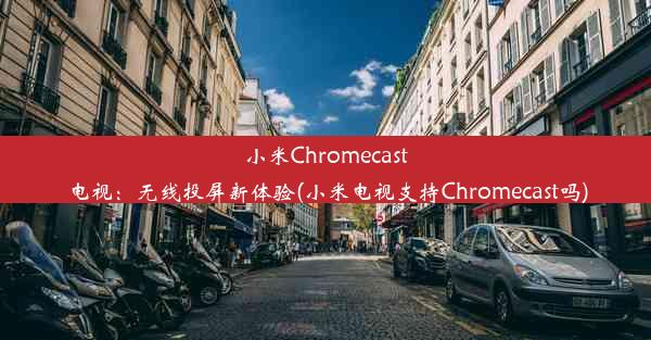 小米Chromecast电视：无线投屏新体验(小米电视支持Chromecast吗)