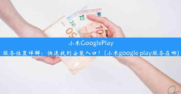 小米GooglePlay服务位置详解：快速找到安装入口！(小米google play服务在哪)