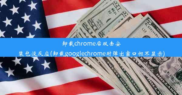 卸载chrome后双击安装包没反应(卸载googlechrome时弹出窗口但不显示)