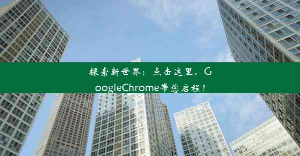 探索新世界：点击这里，GoogleChrome带您启程！