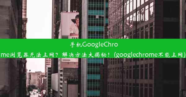 手机GoogleChrome浏览器无法上网？解决方法大揭秘！(googlechrome不能上网)