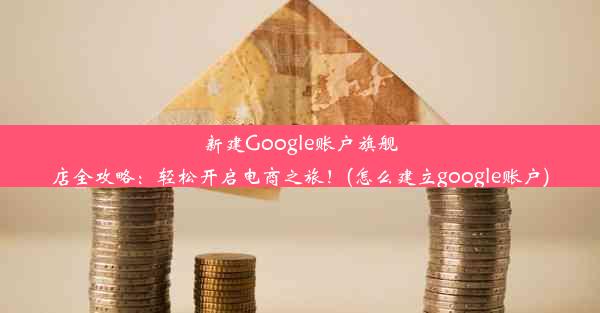 新建Google账户旗舰店全攻略：轻松开启电商之旅！(怎么建立google账户)