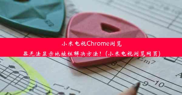 小米电视Chrome浏览器无法显示地址栏解决方法！(小米电视浏览网页)