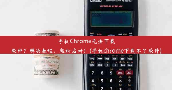 手机Chrome无法下载软件？解决教程，轻松应对！(手机chrome下载不了软件)