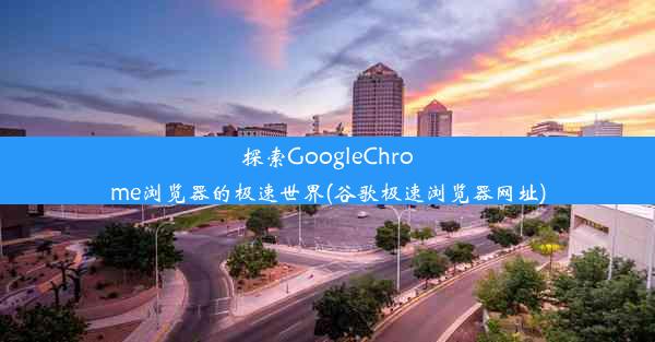 探索GoogleChrome浏览器的极速世界(谷歌极速浏览器网址)