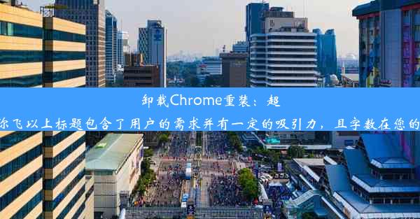 卸载Chrome重装：超简单教程带你飞以上标题包含了用户的需求并有一定的吸引力，且字数在您的要求范围内。