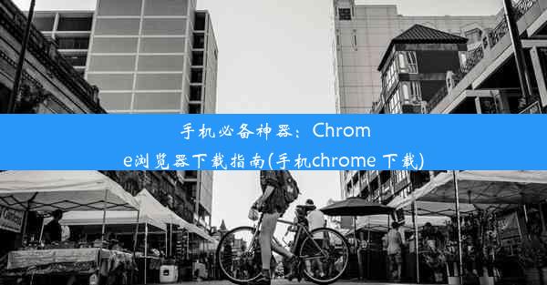 手机必备神器：Chrome浏览器下载指南(手机chrome 下载)