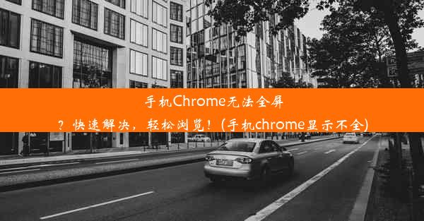 手机Chrome无法全屏？快速解决，轻松浏览！(手机chrome显示不全)