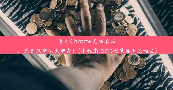 手机Chrome无法启动，原因及解决大解密！(手机chrome浏览器无法响应)