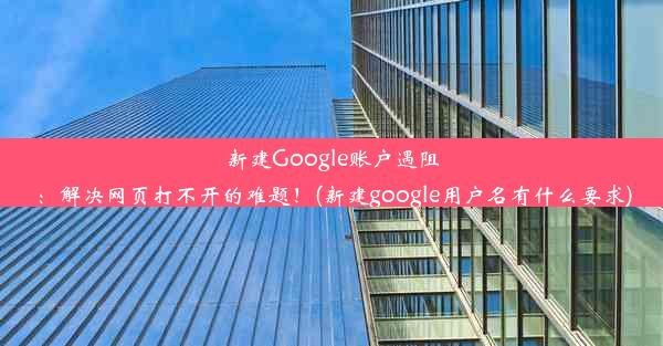 新建Google账户遇阻：解决网页打不开的难题！(新建google用户名有什么要求)