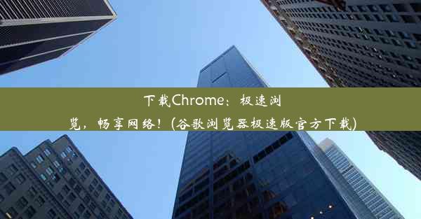 下载Chrome：极速浏览，畅享网络！(谷歌浏览器极速版官方下载)