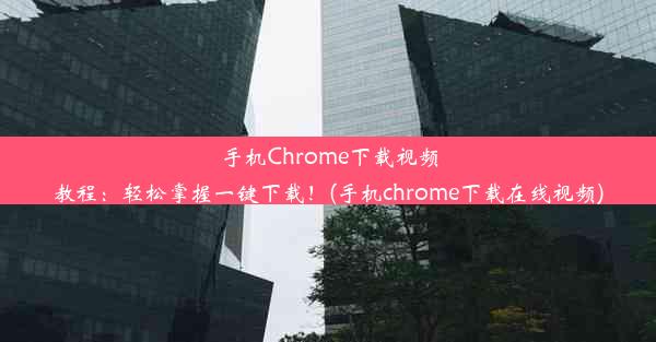 手机Chrome下载视频教程：轻松掌握一键下载！(手机chrome下载在线视频)