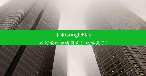 小米GooglePlay如何轻松切换国家？攻略来了！