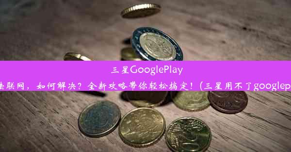 三星GooglePlay无法联网，如何解决？全新攻略带你轻松搞定！(三星用不了googleplay)