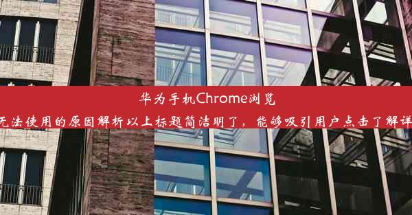 华为手机Chrome浏览器无法使用的原因解析以上标题简洁明了，能够吸引用户点击了解详情。