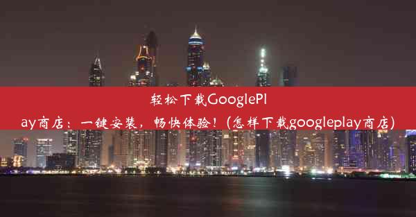 轻松下载GooglePlay商店：一键安装，畅快体验！(怎样下载googleplay商店)