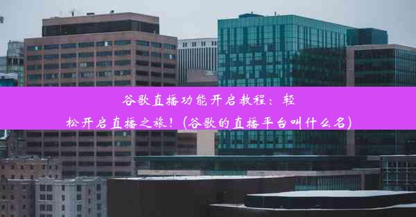 谷歌直播功能开启教程：轻松开启直播之旅！(谷歌的直播平台叫什么名)