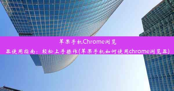 苹果手机Chrome浏览器使用指南：轻松上手操作(苹果手机如何使用chrome浏览器)