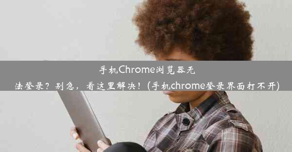 手机Chrome浏览器无法登录？别急，看这里解决！(手机chrome登录界面打不开)