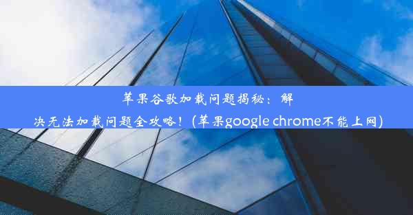 苹果谷歌加载问题揭秘：解决无法加载问题全攻略！(苹果google chrome不能上网)