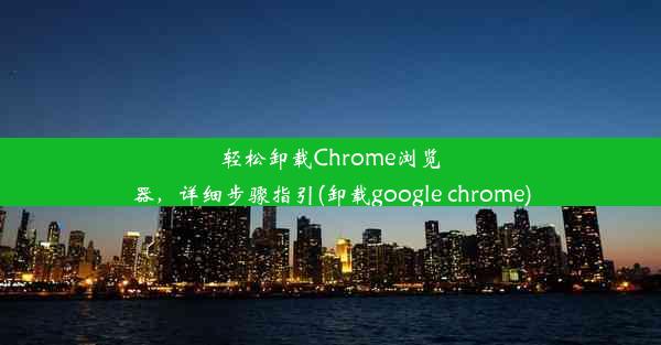 轻松卸载Chrome浏览器，详细步骤指引(卸载google chrome)