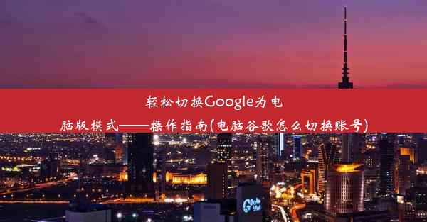 轻松切换Google为电脑版模式——操作指南(电脑谷歌怎么切换账号)