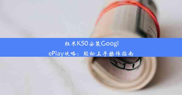 红米K50安装GooglePlay攻略：轻松上手操作指南