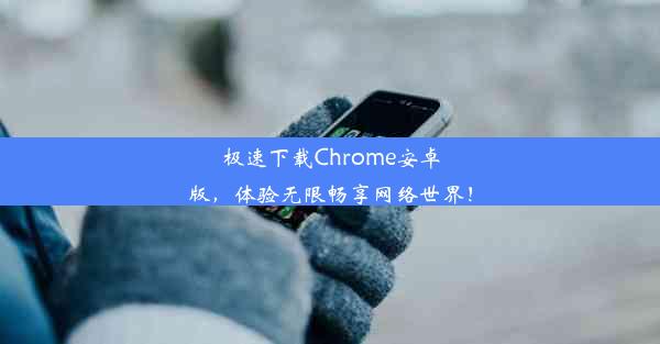 极速下载Chrome安卓版，体验无限畅享网络世界！