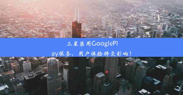 三星禁用GooglePlay服务，用户体验将受影响！