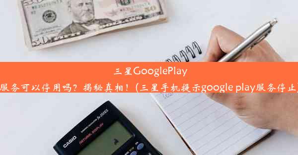 三星GooglePlay服务可以停用吗？揭秘真相！(三星手机提示google play服务停止)