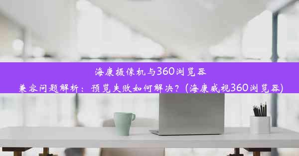 海康摄像机与360浏览器兼容问题解析：预览失败如何解决？(海康威视360浏览器)