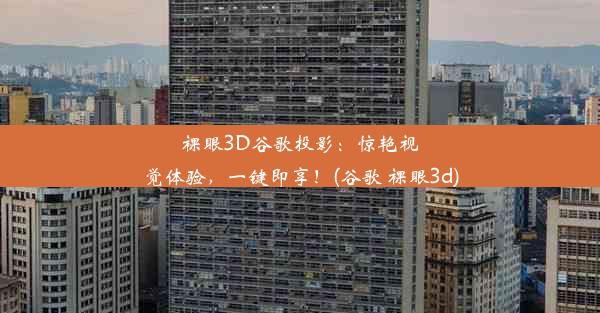 裸眼3D谷歌投影：惊艳视觉体验，一键即享！(谷歌 裸眼3d)