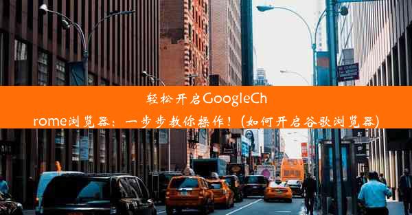 轻松开启GoogleChrome浏览器：一步步教你操作！(如何开启谷歌浏览器)