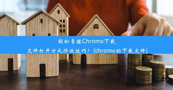 轻松掌握Chrome下载文件打开方式修改技巧！(chrome的下载文件)