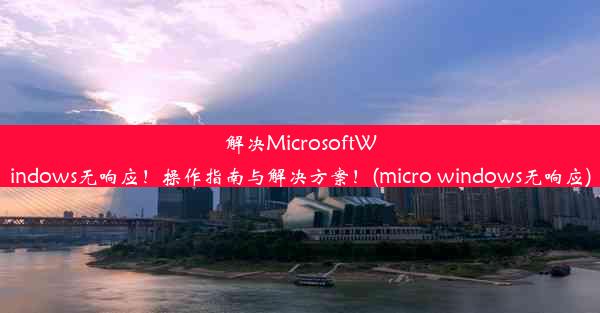 解决MicrosoftWindows无响应！操作指南与解决方案！(micro windows无响应)