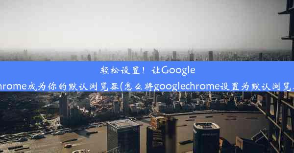 轻松设置！让GoogleChrome成为你的默认浏览器(怎么将googlechrome设置为默认浏览器)