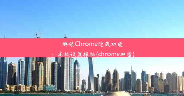 解锁Chrome隐藏功能：高级设置探秘(chrome加密)