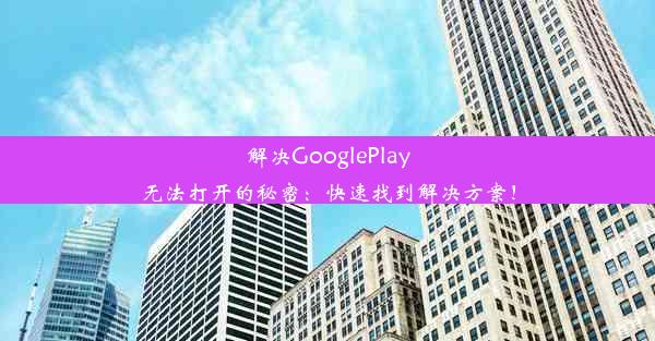 解决GooglePlay无法打开的秘密：快速找到解决方案！