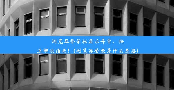 浏览器登录栏显示异常，快速解决指南！(浏览器登录是什么意思)