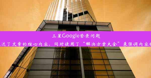 三星Google登录问题解决方案大全！这个标题简洁明了，直接表达了文章的核心内容，同时使用了“解决方案大全”来强调内容的