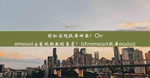 轻松实现投屏神器！Chromecast安装视频教程来袭！(chromecast投屏oculus)