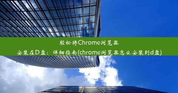 轻松将Chrome浏览器安装在D盘：详细指南(chrome浏览器怎么安装到d盘)