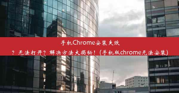 手机Chrome安装失败？无法打开？解决方法大揭秘！(手机版chrome无法安装)