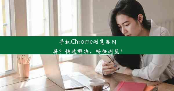 手机Chrome浏览器闪屏？快速解决，畅快浏览！