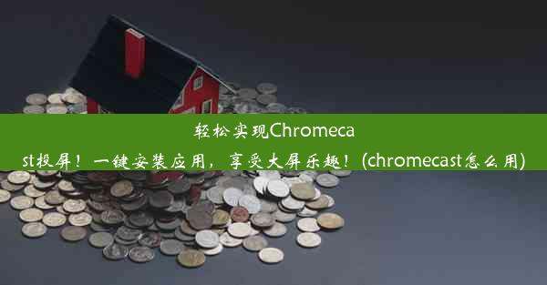 轻松实现Chromecast投屏！一键安装应用，享受大屏乐趣！(chromecast怎么用)