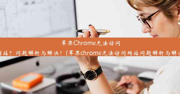 苹果Chrome无法访问网站？问题解析与解决！(苹果chrome无法访问网站问题解析与解决)