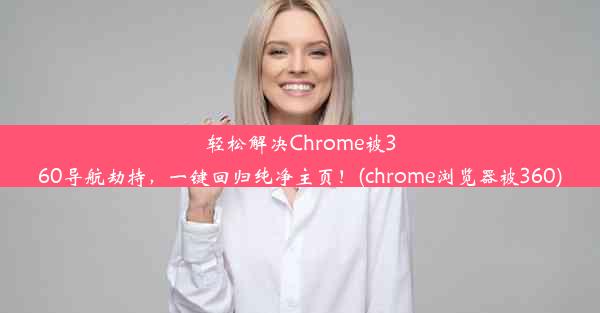 轻松解决Chrome被360导航劫持，一键回归纯净主页！(chrome浏览器被360)