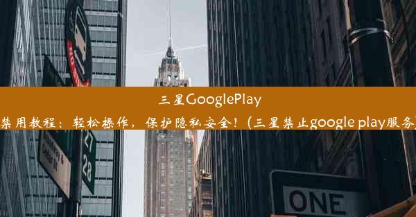 三星GooglePlay禁用教程：轻松操作，保护隐私安全！(三星禁止google play服务)