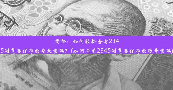 揭秘：如何轻松查看2345浏览器保存的登录密码？(如何查看2345浏览器保存的账号密码)