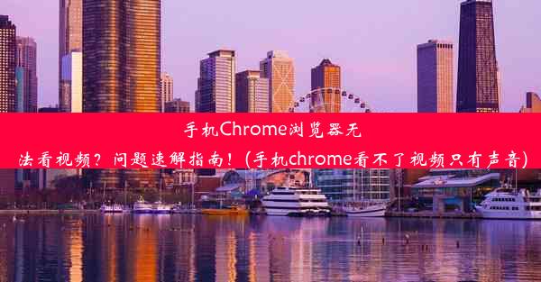 手机Chrome浏览器无法看视频？问题速解指南！(手机chrome看不了视频只有声音)